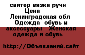 свитер вязка ручн. › Цена ­ 850 - Ленинградская обл. Одежда, обувь и аксессуары » Женская одежда и обувь   